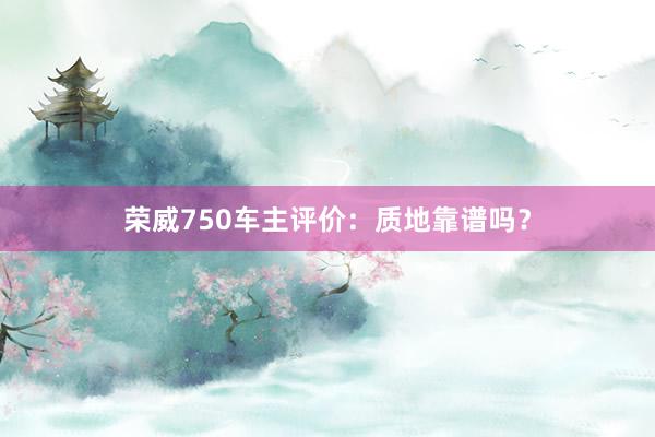 荣威750车主评价：质地靠谱吗？